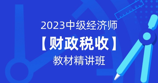 2023年中级经济师【财政税收】教材精讲班