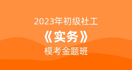 2023年初级社工《实务》模考金题班