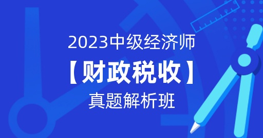 2023年中级经济师【财政税收】真题解析班