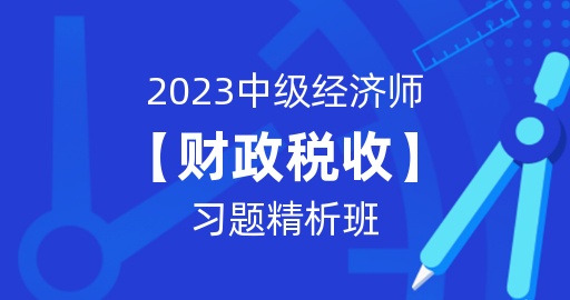 2023年中级经济师【财政税收】习题精析班