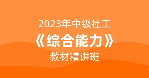 2023年中级社工《综合能力》教材精讲班 讲师：王春晖